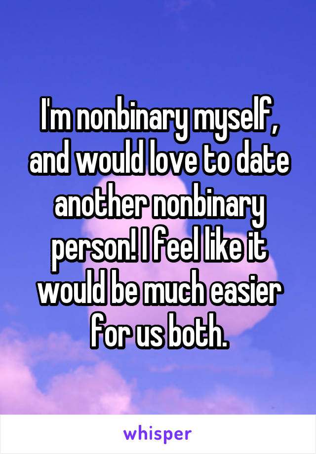 I'm nonbinary myself, and would love to date another nonbinary person! I feel like it would be much easier for us both.
