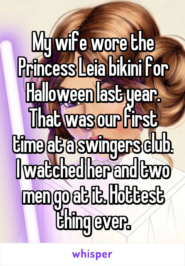 My wife wore the Princess Leia bikini for Halloween last year. That was our first time at a swingers club. I watched her and two men go at it. Hottest thing ever.