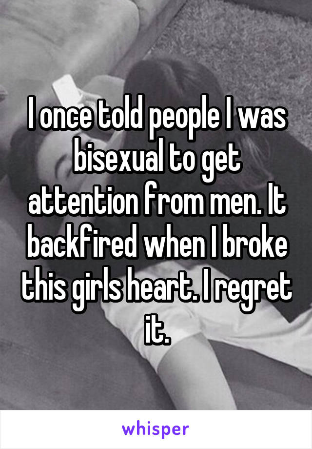 I once told people I was bisexual to get attention from men. It backfired when I broke this girls heart. I regret it.