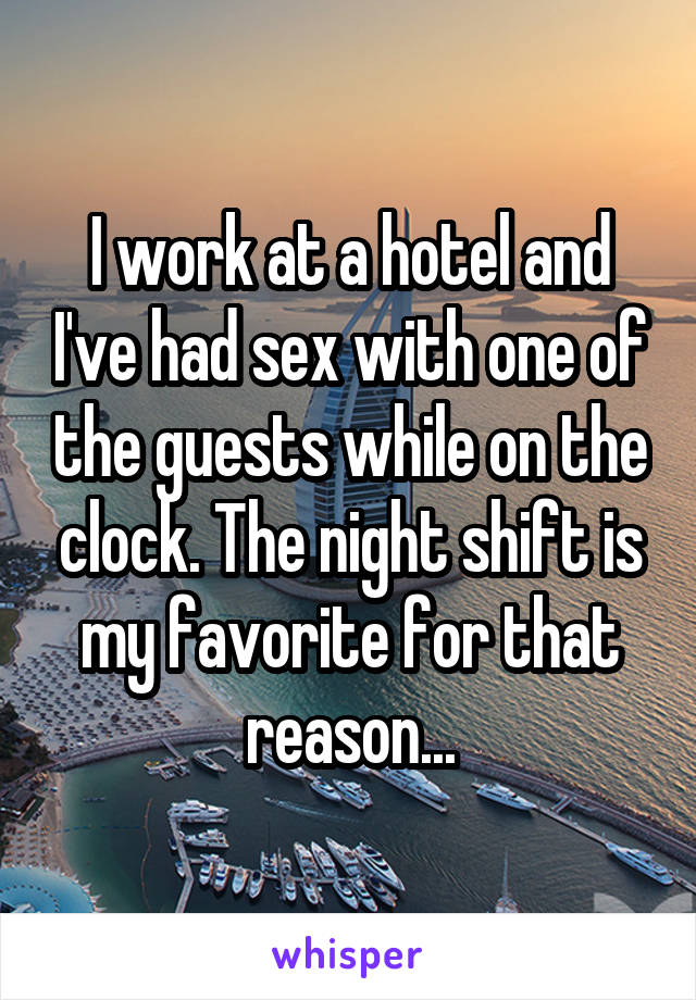 I work at a hotel and I've had sex with one of the guests while on the clock. The night shift is my favorite for that reason...