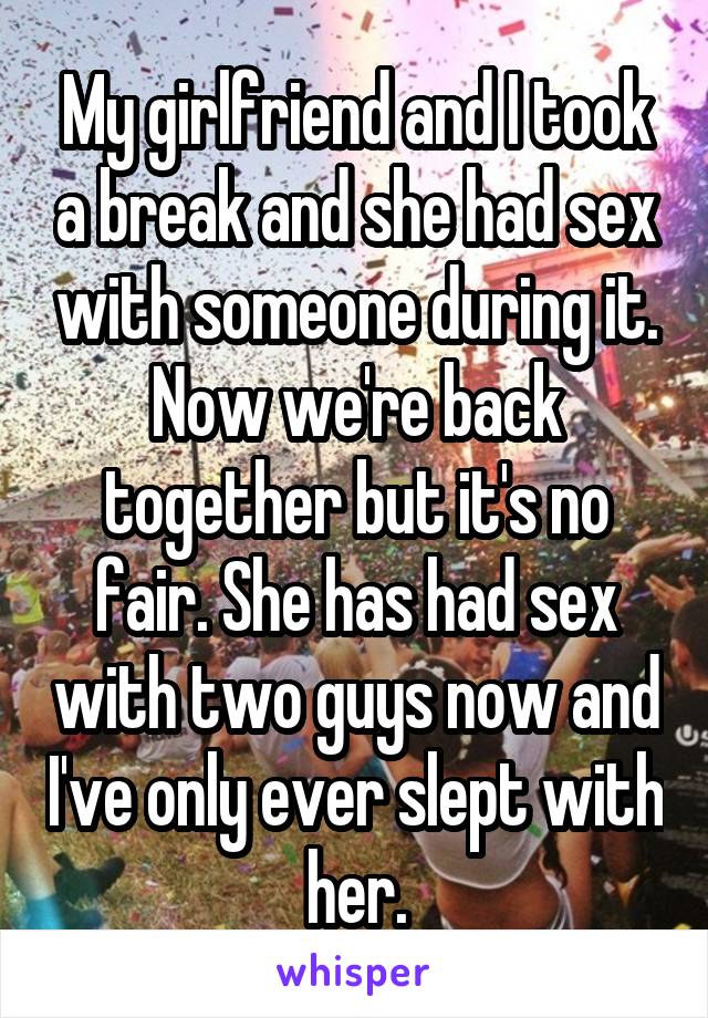 My girlfriend and I took a break and she had sex with someone during it. Now we're back together but it's no fair. She has had sex with two guys now and I've only ever slept with her.