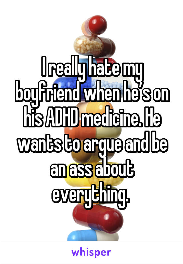 I really hate my boyfriend when he’s on his ADHD medicine. He wants to argue and be an ass about everything. 