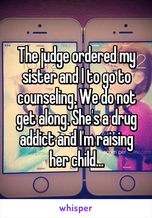 The judge ordered my sister and I to go to counseling. We do not get along. She's a drug addict and I'm raising her child...