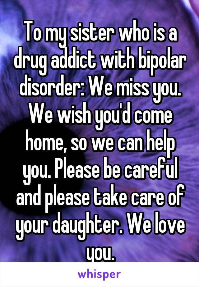 To my sister who is a drug addict with bipolar disorder: We miss you. We wish you'd come home, so we can help you. Please be careful and please take care of your daughter. We love you.