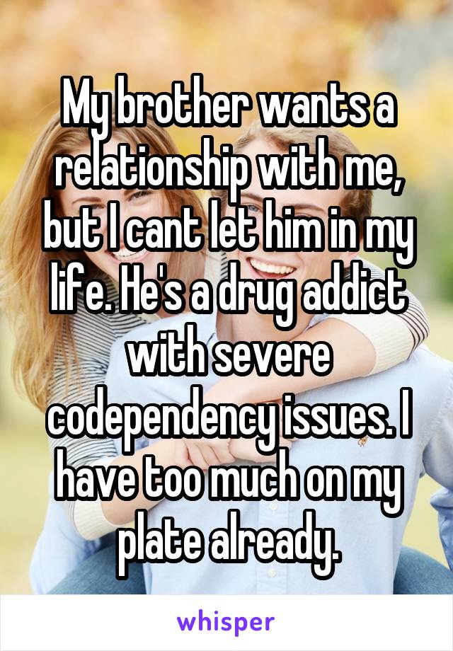 My brother wants a relationship with me, but I cant let him in my life. He's a drug addict with severe codependency issues. I have too much on my plate already.