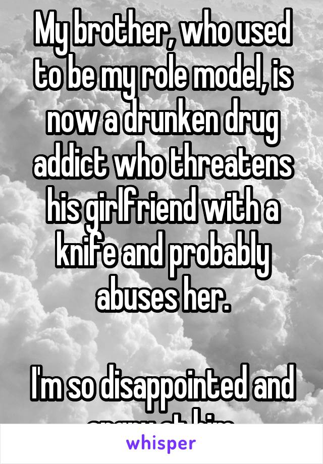 My brother, who used to be my role model, is now a drunken drug addict who threatens his girlfriend with a knife and probably abuses her.

I'm so disappointed and angry at him.