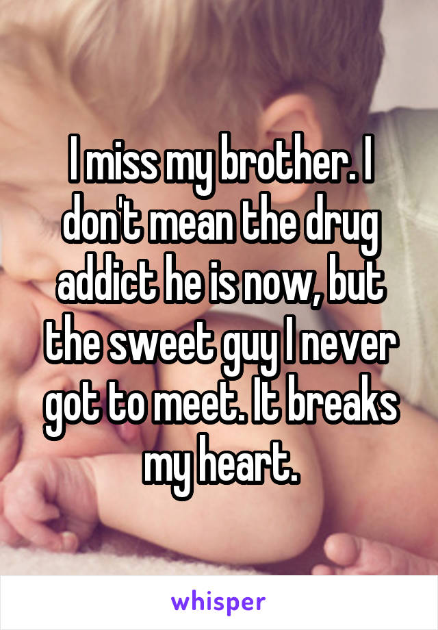 I miss my brother. I don't mean the drug addict he is now, but the sweet guy I never got to meet. It breaks my heart.