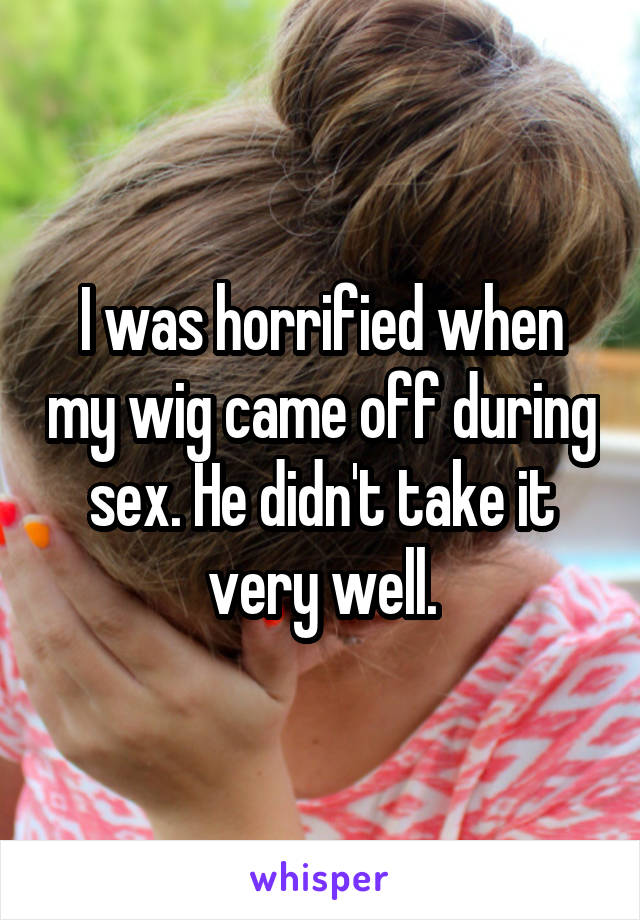 I was horrified when my wig came off during sex. He didn't take it very well.