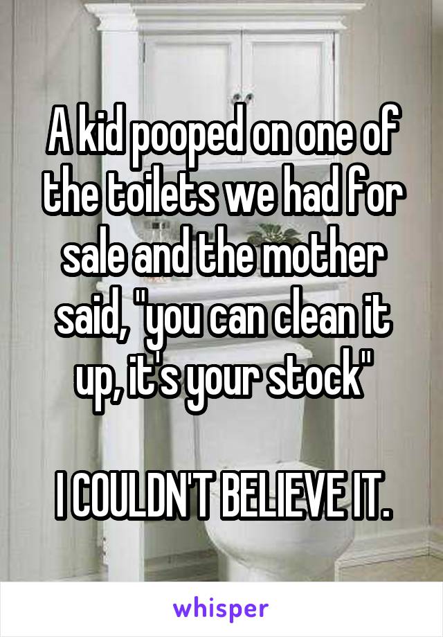 A kid pooped on one of the toilets we had for sale and the mother said, "you can clean it up, it's your stock"

I COULDN'T BELIEVE IT.