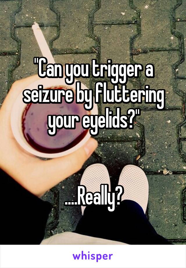 "Can you trigger a seizure by fluttering your eyelids?"


....Really?