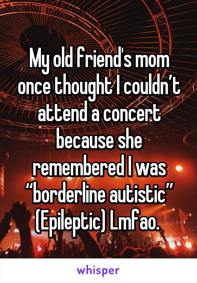 My old friend's mom once thought I couldn’t attend a concert because she remembered I was “borderline autistic”
(Epileptic) Lmfao. 