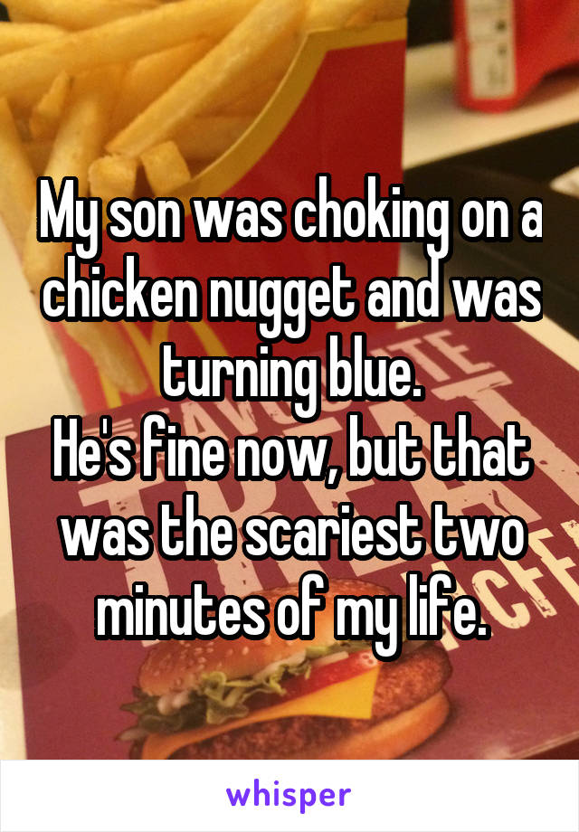 My son was choking on a chicken nugget and was turning blue.
He's fine now, but that was the scariest two minutes of my life.