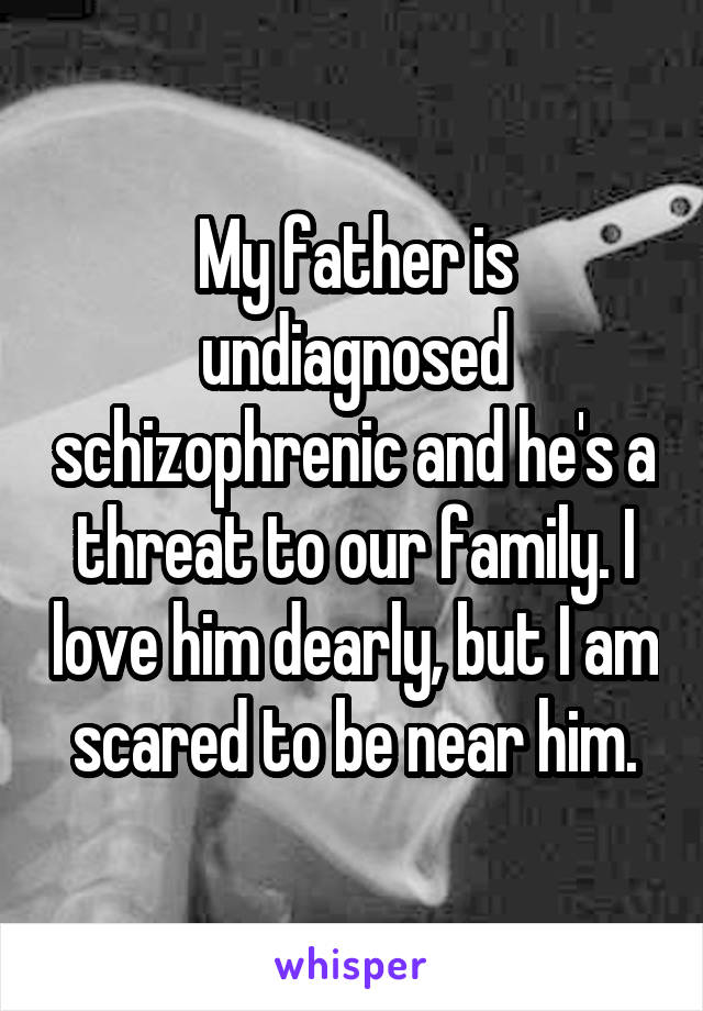My father is undiagnosed schizophrenic and he's a threat to our family. I love him dearly, but I am scared to be near him.