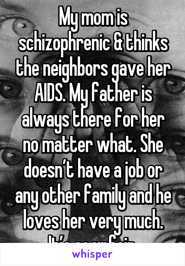 My mom is schizophrenic & thinks the neighbors gave her AIDS. My father is always there for her no matter what. She doesn’t have a job or any other family and he loves her very much. It’s so unfair.