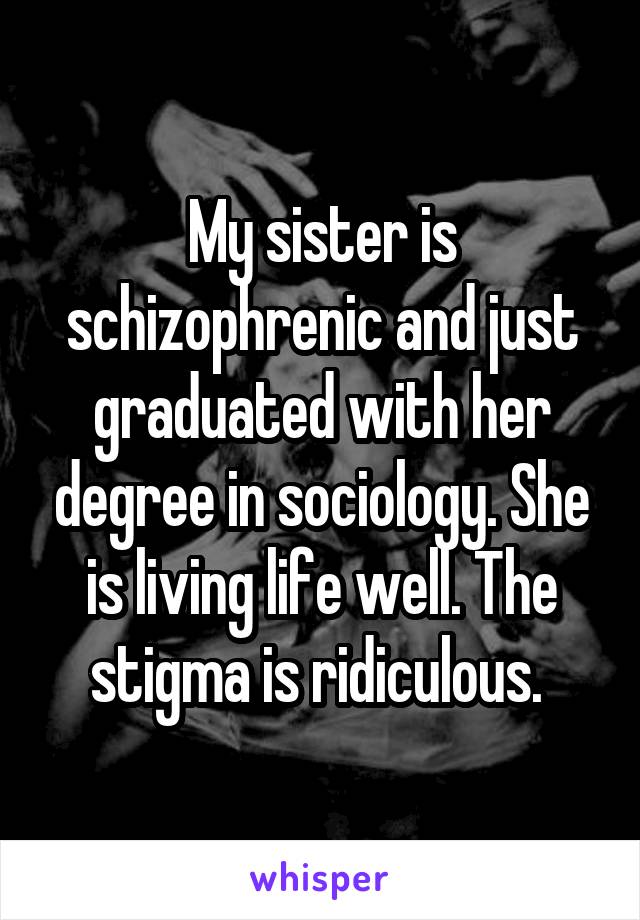 My sister is schizophrenic and just graduated with her degree in sociology. She is living life well. The stigma is ridiculous. 