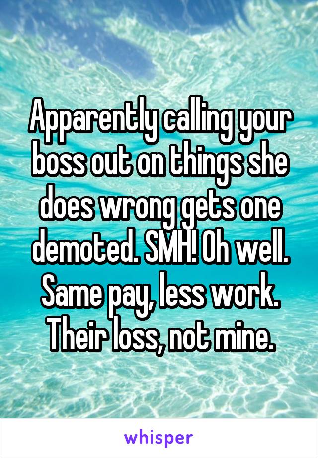 Apparently calling your boss out on things she does wrong gets one demoted. SMH! Oh well. Same pay, less work. Their loss, not mine.