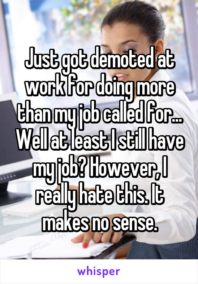 Just got demoted at work for doing more than my job called for... Well at least I still have my job? However, I really hate this. It makes no sense.