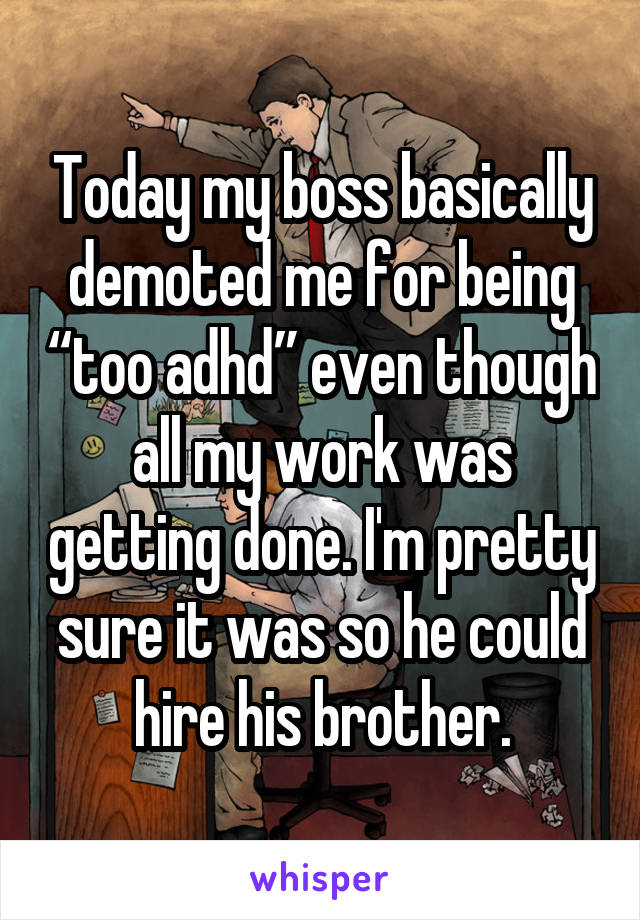 Today my boss basically demoted me for being “too adhd” even though all my work was getting done. I'm pretty sure it was so he could hire his brother.