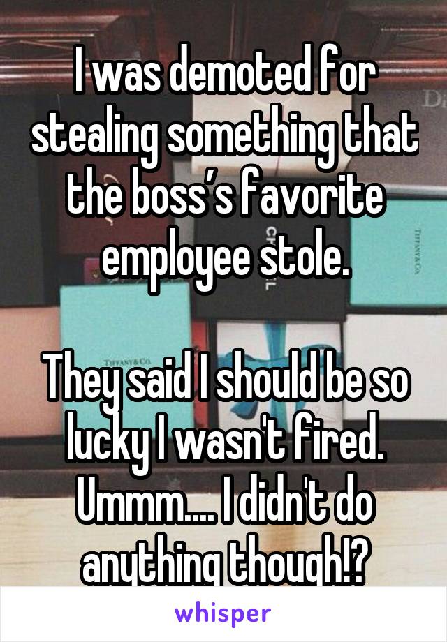 I was demoted for stealing something that the boss’s favorite employee stole.

They said I should be so lucky I wasn't fired. Ummm.... I didn't do anything though!?