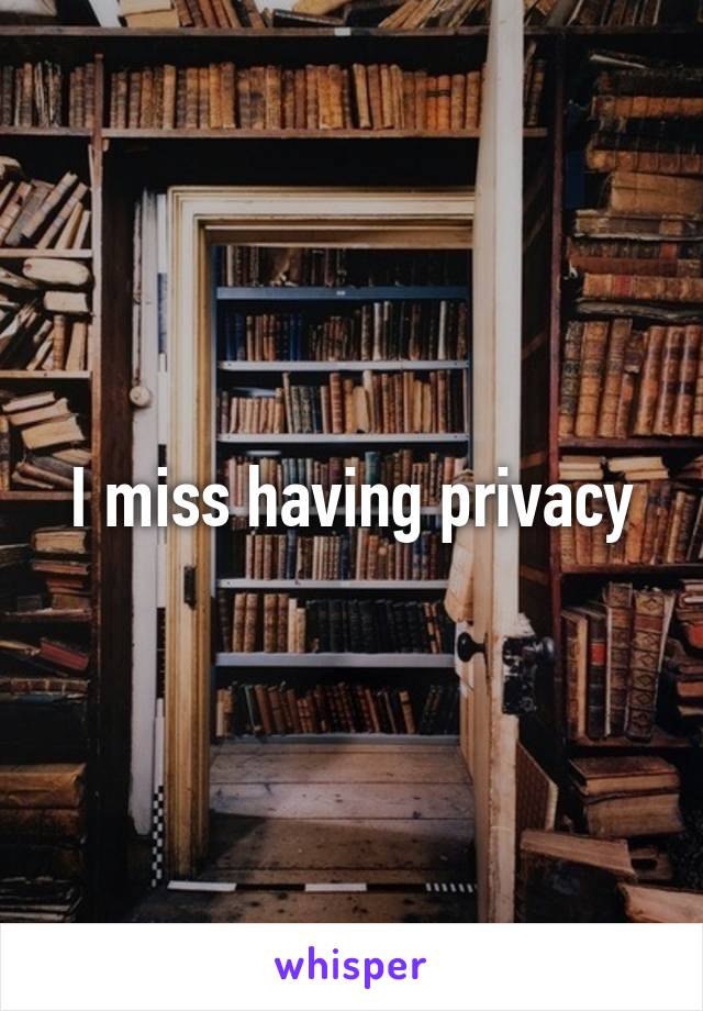 I miss having privacy