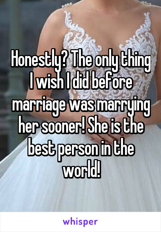 Honestly? The only thing I wish I did before marriage was marrying her sooner! She is the best person in the world!