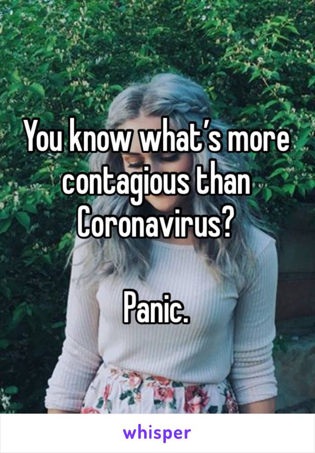 You know what’s more contagious than Coronavirus? 

Panic.