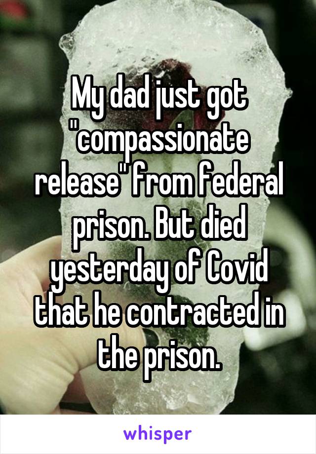 My dad just got "compassionate release" from federal prison. But died yesterday of Covid that he contracted in the prison.