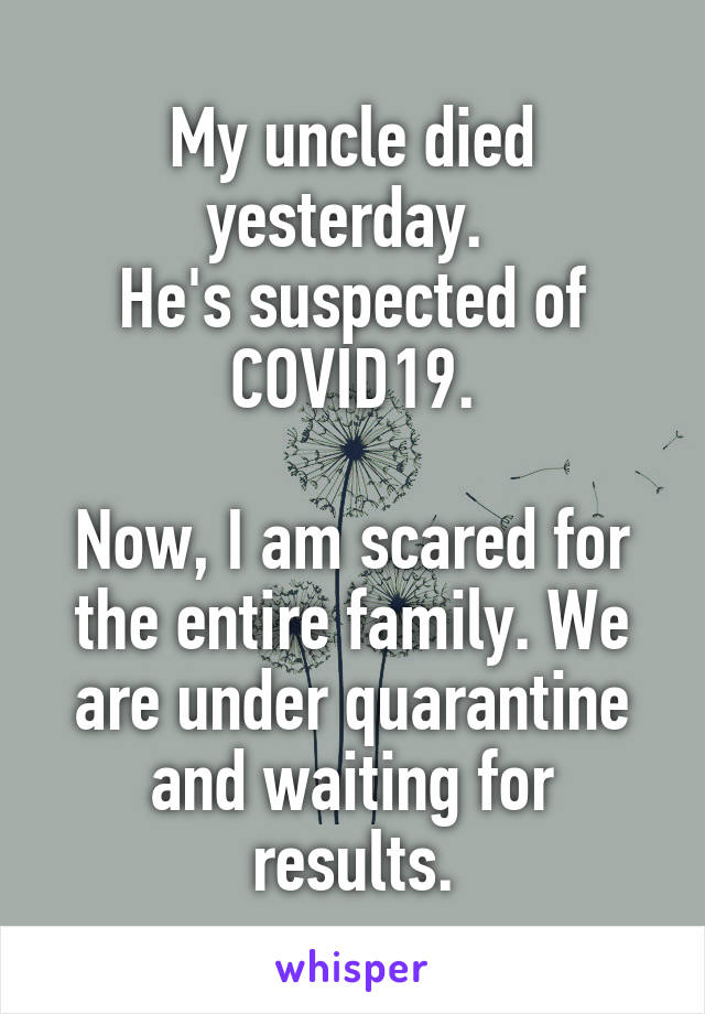 My uncle died yesterday. 
He's suspected of COVID19.

Now, I am scared for the entire family. We are under quarantine and waiting for results.