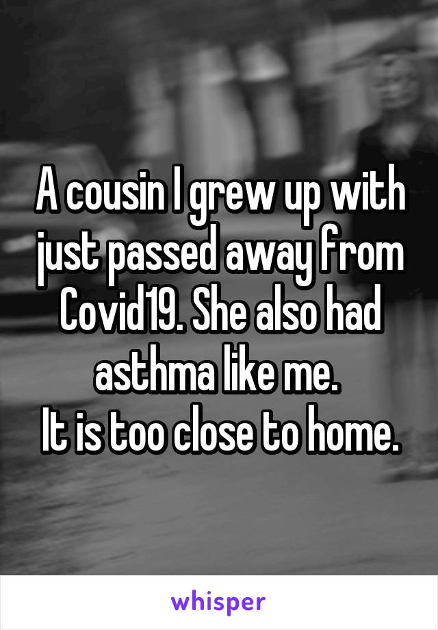 A cousin I grew up with just passed away from Covid19. She also had asthma like me. 
It is too close to home.