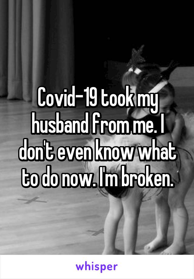 Covid-19 took my husband from me. I don't even know what to do now. I'm broken.