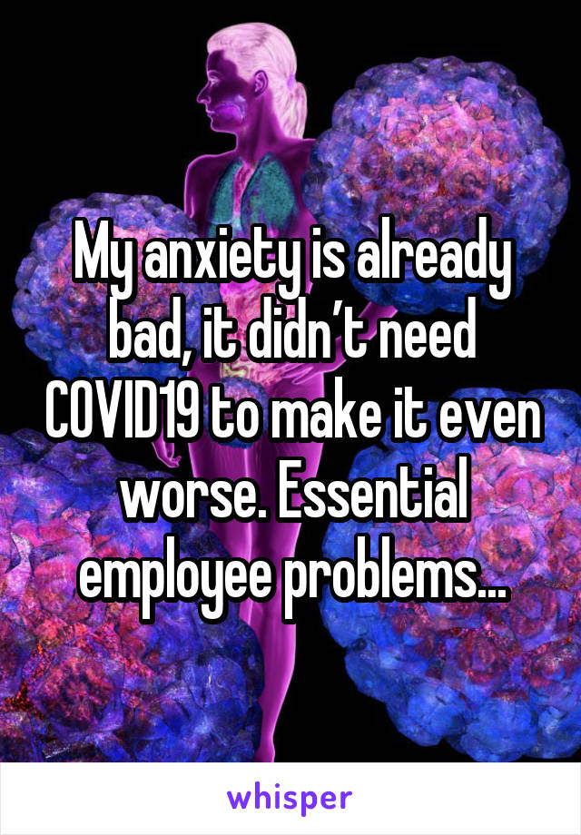 My anxiety is already bad, it didn’t need COVID19 to make it even worse. Essential employee problems...