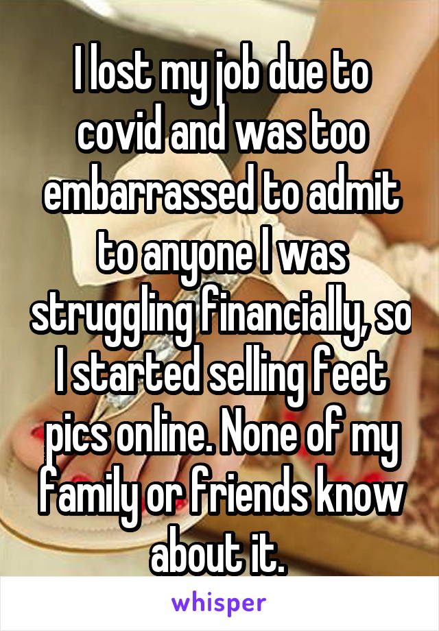 I lost my job due to covid and was too embarrassed to admit to anyone I was struggling financially, so I started selling feet pics online. None of my family or friends know about it. 