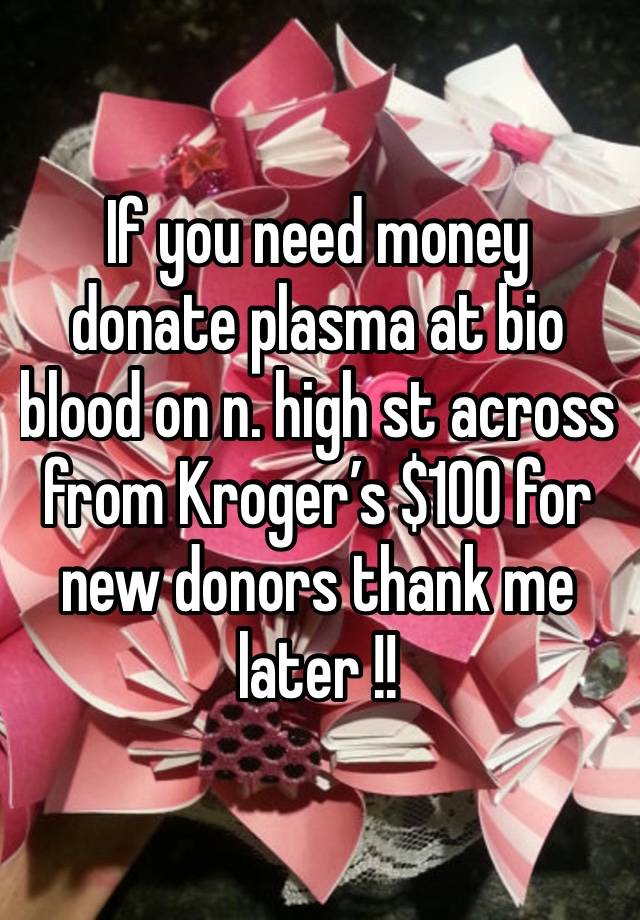 If you need money donate plasma at bio blood on n. high st