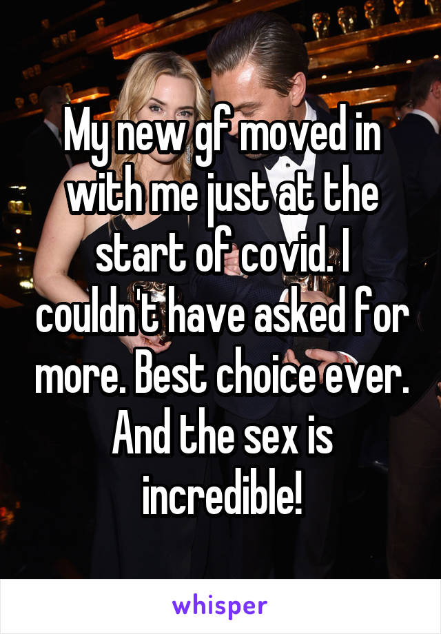 My new gf moved in with me just at the start of covid. I couldn't have asked for more. Best choice ever. And the sex is incredible!