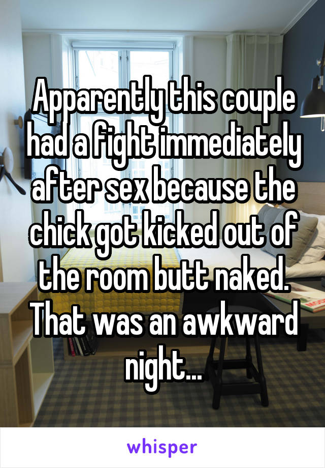 Apparently this couple had a fight immediately after sex because the chick got kicked out of the room butt naked. That was an awkward night...