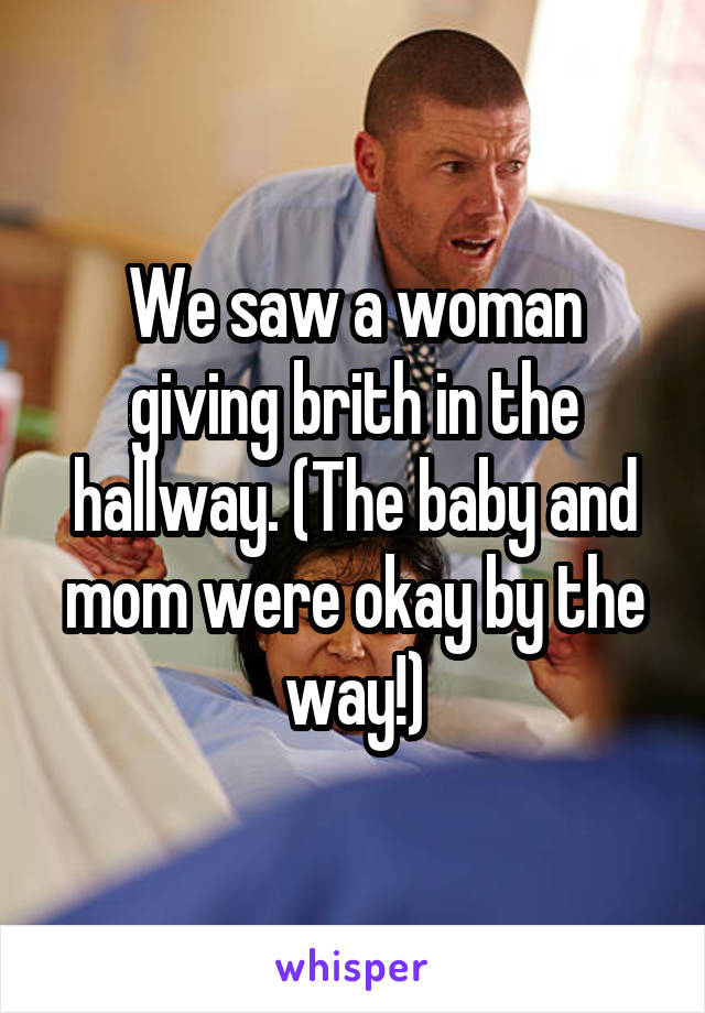 We saw a woman giving brith in the hallway. (The baby and mom were okay by the way!)