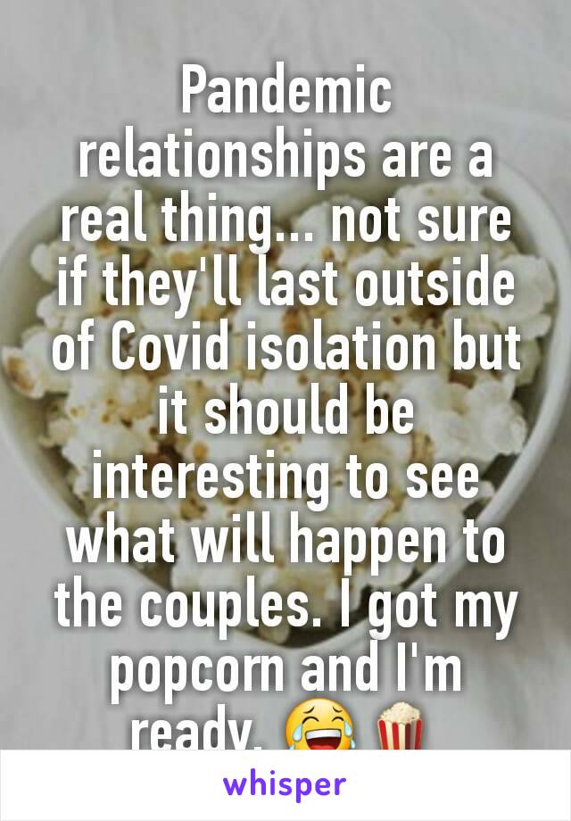 Pandemic relationships are a real thing... not sure if they'll last outside of Covid isolation but it should be interesting to see what will happen to the couples. I got my popcorn and I'm ready. 😂🍿