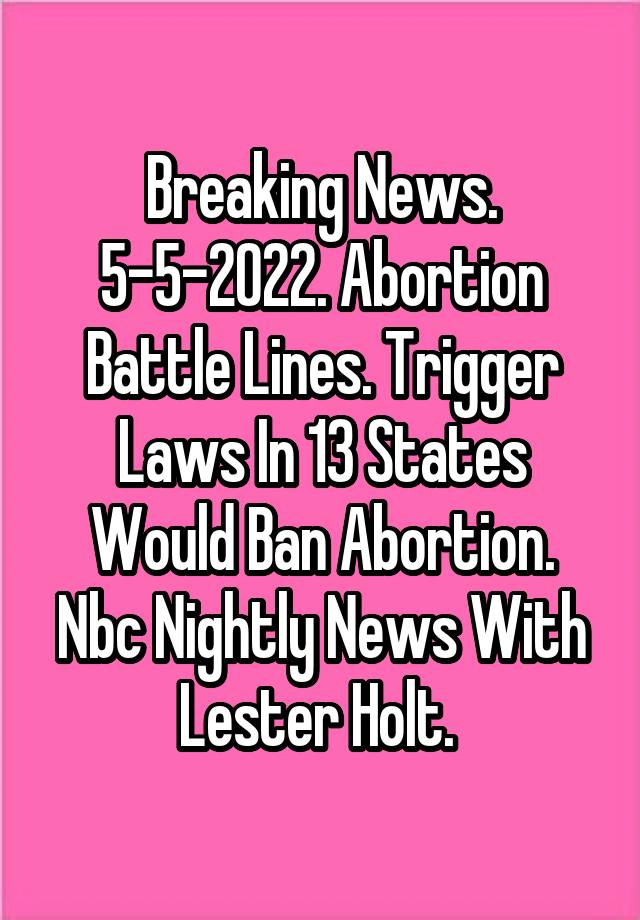 Breaking News. 5-5-2022. Abortion Battle Lines. Trigger Laws In 13 States Would Ban Abortion. Nbc Nightly News With Lester Holt. 
