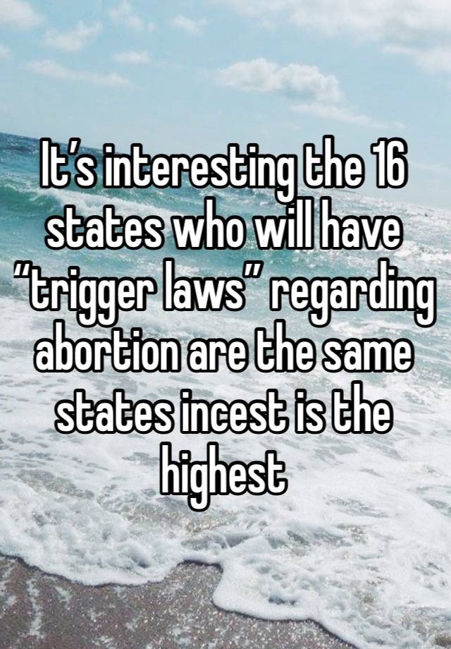 It’s interesting the 16 states who will have “trigger laws” regarding abortion are the same states incest is the highest 