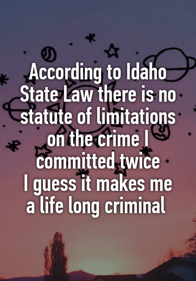 According to Idaho State Law there is no statute of limitations on the crime I committed twice
I guess it makes me a life long criminal 