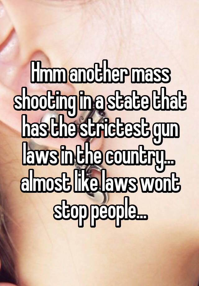 Hmm another mass shooting in a state that has the strictest gun laws in the country...  almost like laws wont stop people...