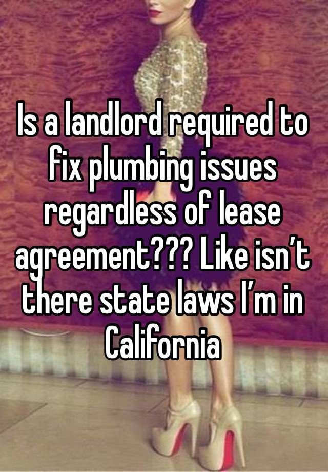 Is a landlord required to fix plumbing issues regardless of lease agreement??? Like isn’t there state laws I’m in California 