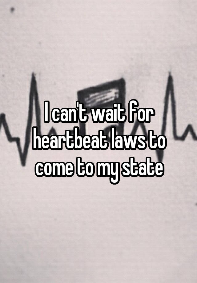 I can't wait for heartbeat laws to come to my state
