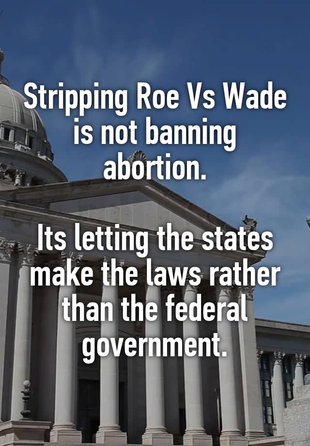 Stripping Roe Vs Wade is not banning abortion.

Its letting the states make the laws rather than the federal government.