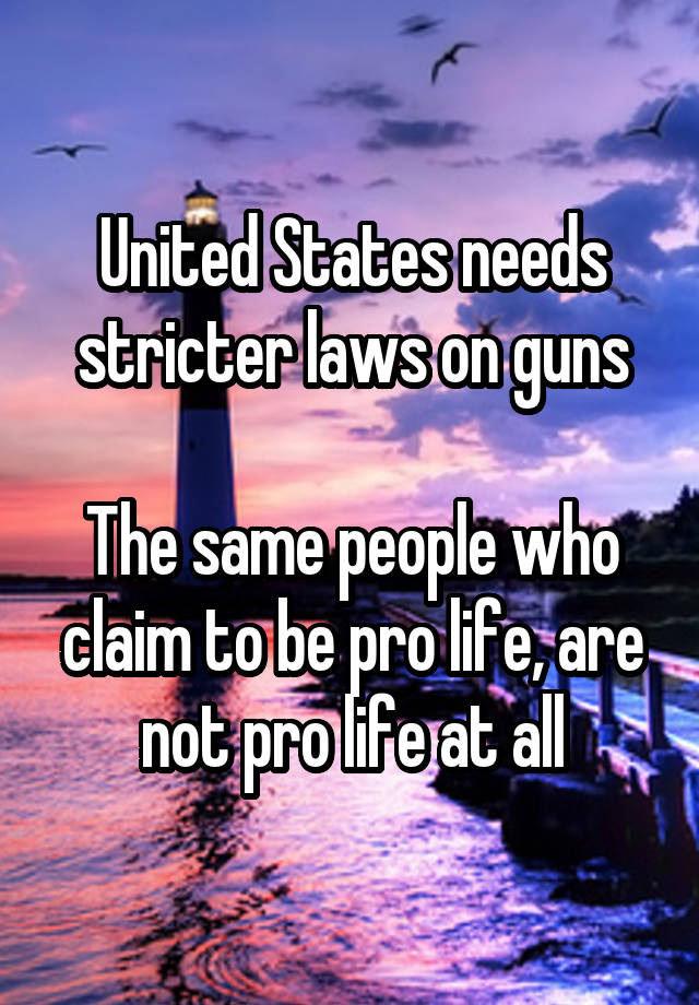 United States needs stricter laws on guns

The same people who claim to be pro life, are not pro life at all