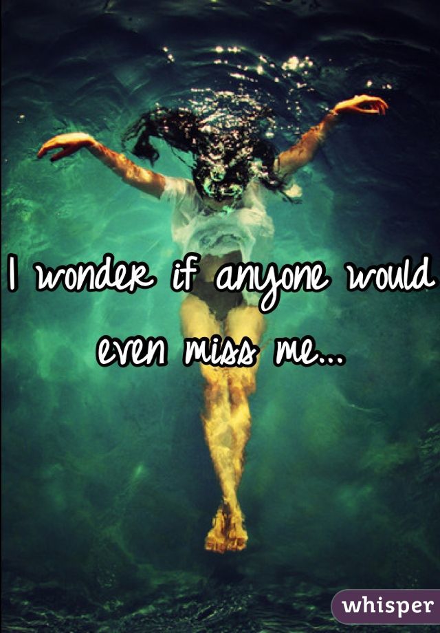 I wonder if anyone would even miss me...