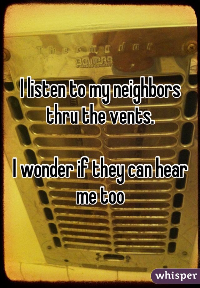 I listen to my neighbors thru the vents. 

I wonder if they can hear me too