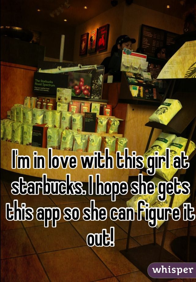 I'm in love with this girl at starbucks. I hope she gets this app so she can figure it out!