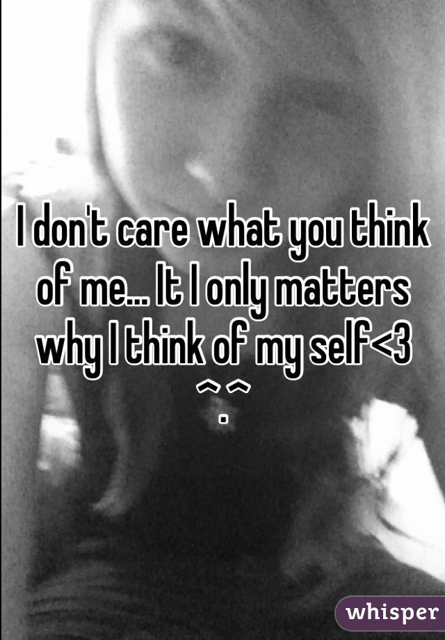 I don't care what you think of me... It I only matters why I think of my self<3 ^.^