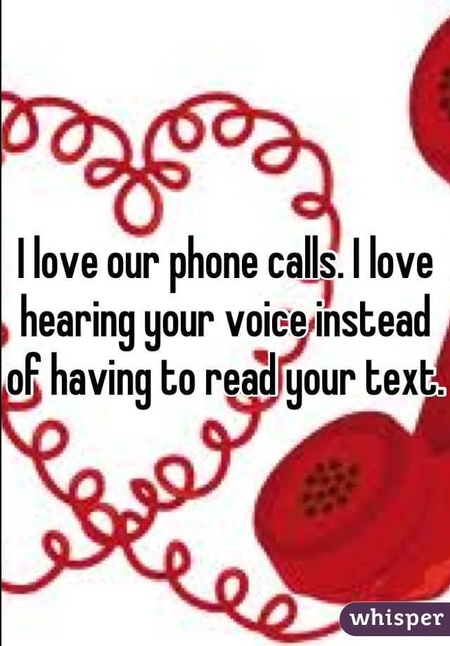 I love our phone calls. I love hearing your voice instead of having to read your text. 